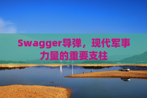 Swagger导弹，现代军事力量的重要支柱